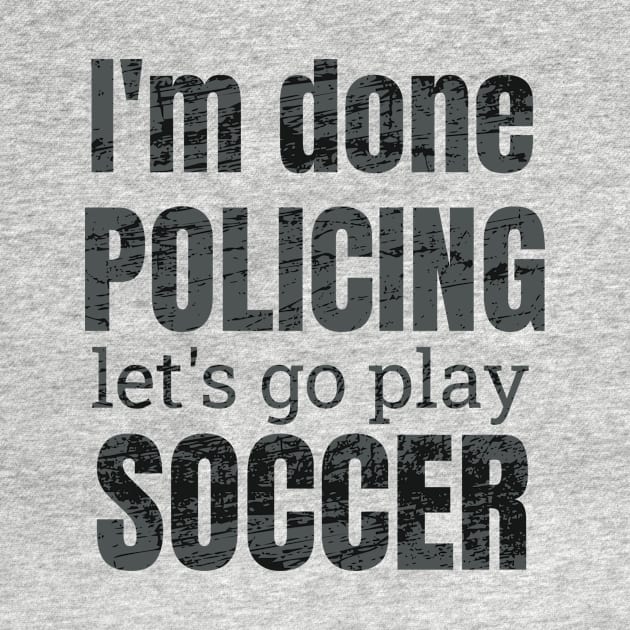 I'm done policing, let's go play soccer design by NdisoDesigns